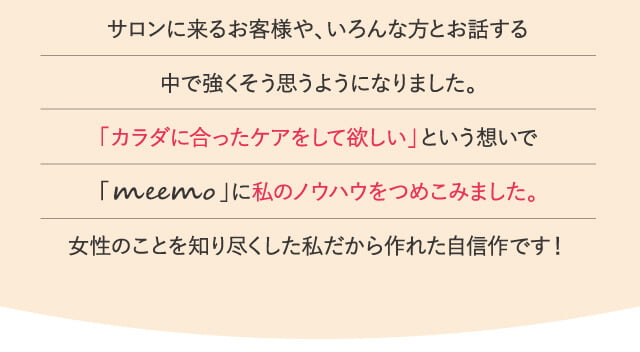 「カラダに合ったケアをして欲しい」という想いで「meemo」に私のノウハウをつめこみました。