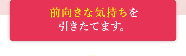 前向きな気持ちを引き立てます。