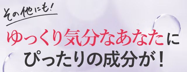 ゆっくり気分なあなたにぴったりの成分が!