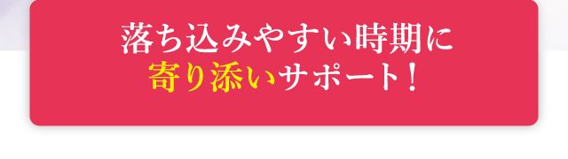 落ち込みやすい時期に寄り添いサポート!