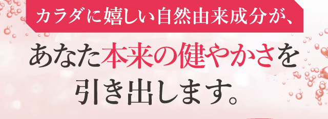 カラダに嬉しい自然由来成分が、あなた本来の健やかさを引き出します