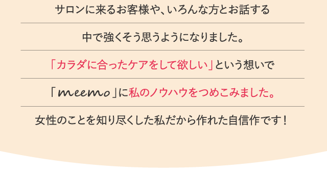 「カラダに合ったケアをして欲しい」という想いで「meemo」に私のノウハウをつめこみました。