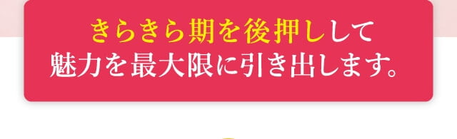 きらきら期を後押しして魅力を最大限に引き出します。