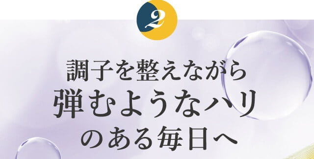 2 調子を整えながら弾むようなハリのある毎日へ