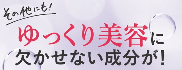 ゆっくり美容に欠かせない成分が！