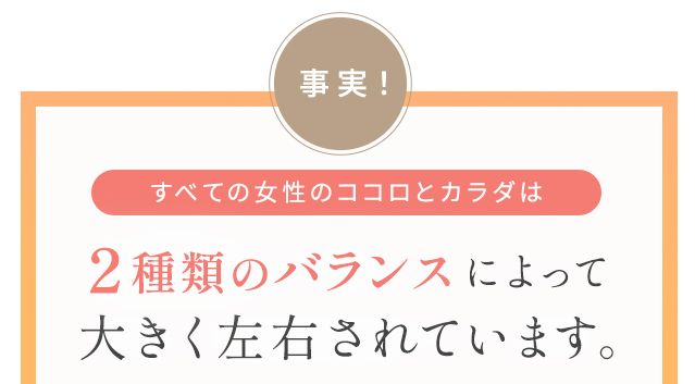 事実!すべての女性のココロとカラダは2種類のバランスによって大きく左右されています。