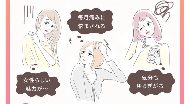 女性らしい魅力が…毎月痛みに悩まされる…気分もゆらぎがち…