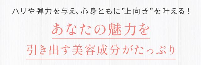 ハリや弾力を与え、心身ともに”上向き”を叶える!あなたの魅力を引きだす美容成分がたっぷり
