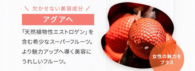 欠かせない美容成分 アグアヘ 「天然植物性エストロゲン」を含む希少なスーパーフルーツ。より魅力アップへ導く美容にうれしいフルーツ。