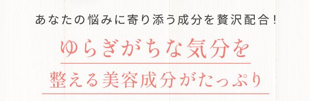 あなたの悩みに寄り添う成分を贅沢配合!ゆらぎがちな気分を整える美容成分がたっぷり