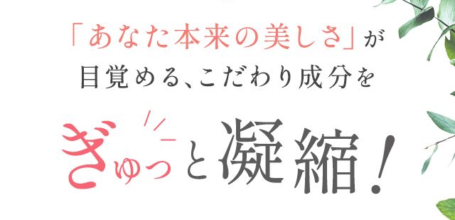 「あなた本来の美しさ」が目覚める、こだわり成分をぎゅっと凝縮!