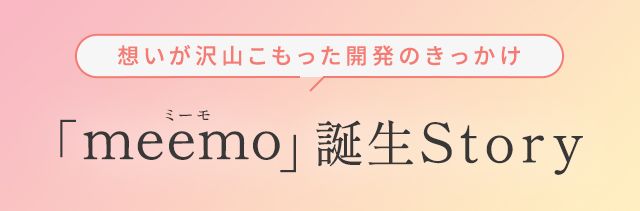 想いがたくさんこもった開発のきっかけ「meemo」誕生Story