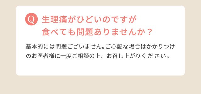 生理痛がひどいのですが食べても問題ありませんか?:基本的には問題ございません。ご心配な場合はかかりつけのお医者様に一度ご相談の上、お召し上がりください。